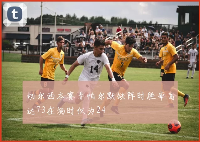 切尔西本赛季帕尔默缺阵时胜率高达73在场时仅为24