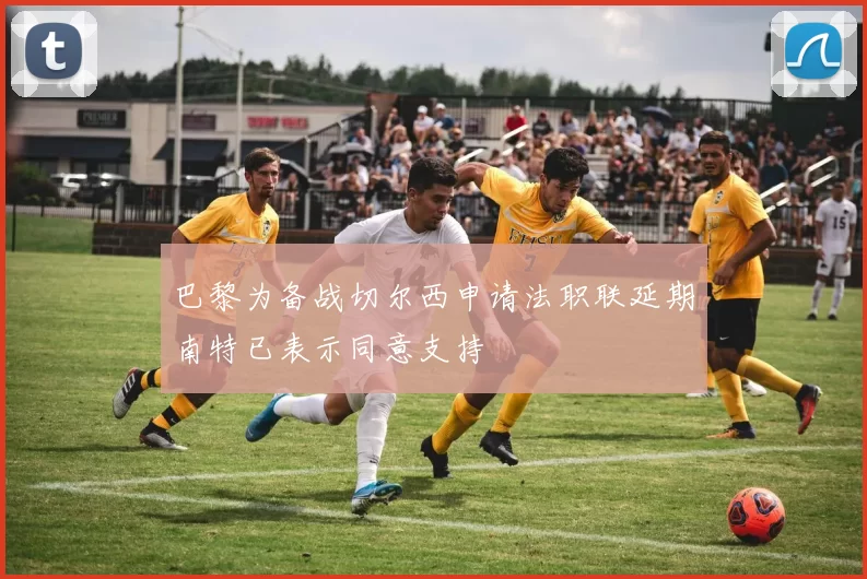 巴黎为备战切尔西申请法职联延期南特已表示同意支持
